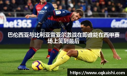 巴伦西亚与比利亚雷亚尔激战在即谁能在西甲赛场上笑到最后