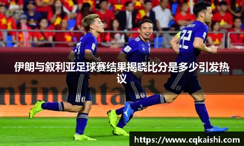 伊朗与叙利亚足球赛结果揭晓比分是多少引发热议