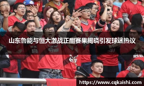 山东鲁能与恒大激战正酣赛果揭晓引发球迷热议