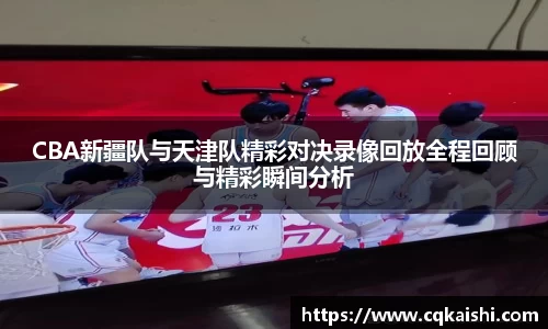 CBA新疆队与天津队精彩对决录像回放全程回顾与精彩瞬间分析