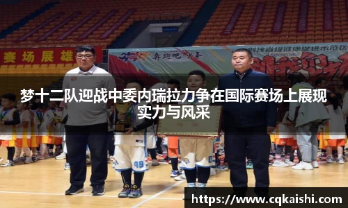 梦十二队迎战中委内瑞拉力争在国际赛场上展现实力与风采