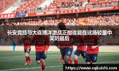 长安竞技与大连博洋激战正酣谁能在这场较量中笑到最后