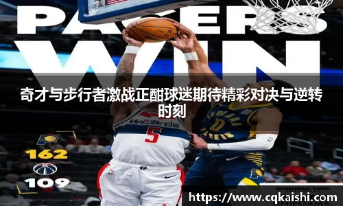 奇才与步行者激战正酣球迷期待精彩对决与逆转时刻