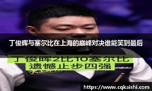 丁俊晖与塞尔比在上海的巅峰对决谁能笑到最后